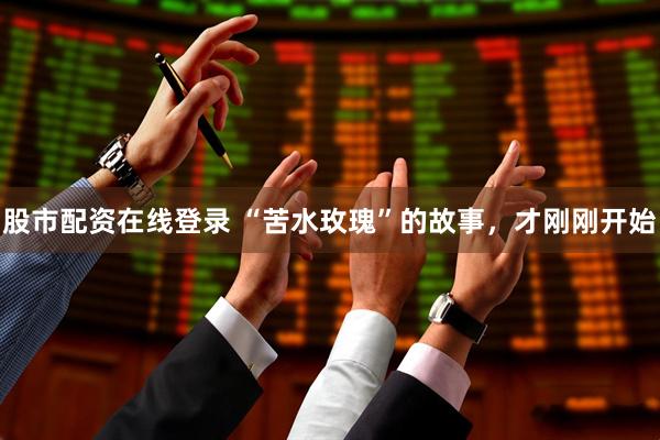 股市配资在线登录 “苦水玫瑰”的故事，才刚刚开始
