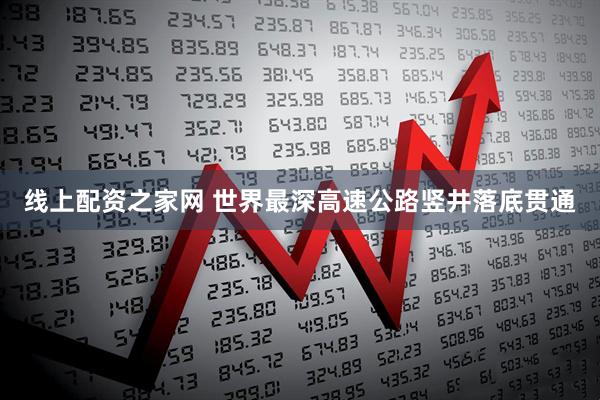 线上配资之家网 世界最深高速公路竖井落底贯通