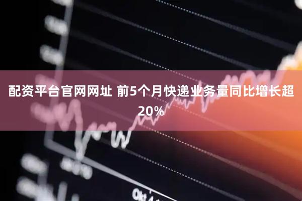 配资平台官网网址 前5个月快递业务量同比增长超20%