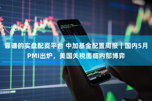 靠谱的实盘配资平台 中加基金配置周报｜国内5月PMI出炉，美国关税面临内部博弈