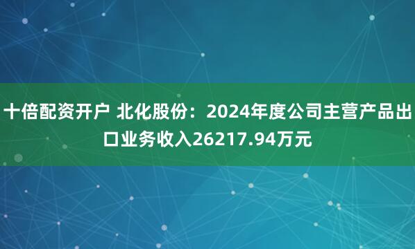 十倍配资开户 北化股份：2024年度公司主营产品出口业务收入26217.94万元