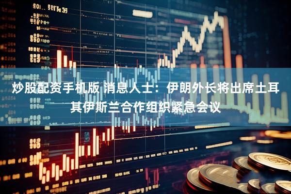 炒股配资手机版 消息人士：伊朗外长将出席土耳其伊斯兰合作组织紧急会议