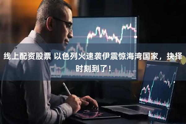 线上配资股票 以色列火速袭伊震惊海湾国家，抉择时刻到了！