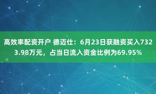 高效率配资开户 德迈仕：6月23日获融资买入7323.98万元，占当日流入资金比例为69.95%