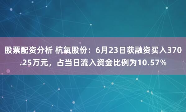 股票配资分析 杭氧股份：6月23日获融资买入370.25万元，占当日流入资金比例为10.57%