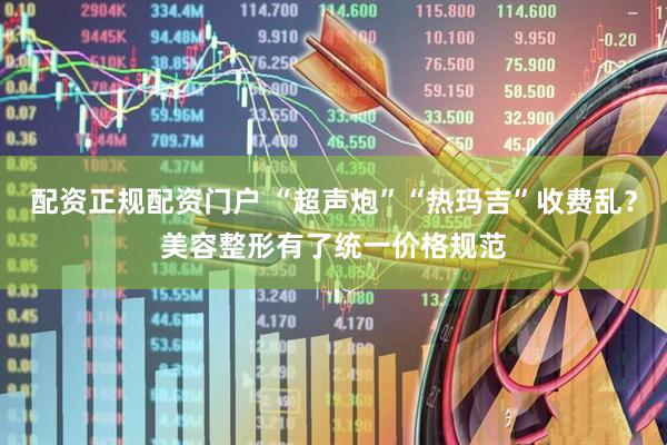 配资正规配资门户 “超声炮”“热玛吉”收费乱？美容整形有了统一价格规范