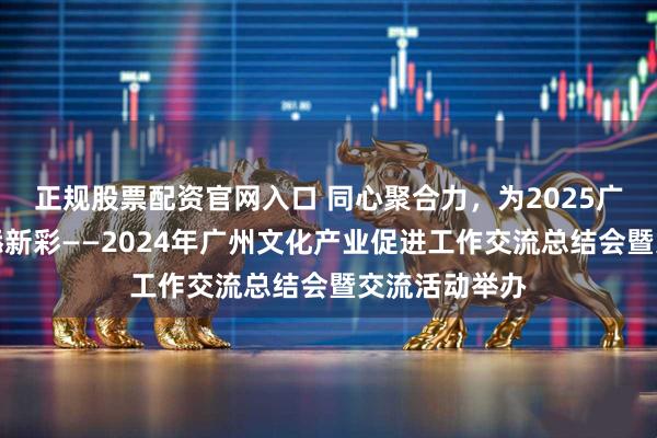 正规股票配资官网入口 同心聚合力，为2025广州文化产业添新彩——2024年广州文化产业促进工作交流总结会暨交流活动举办