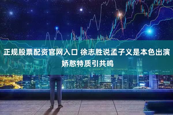正规股票配资官网入口 徐志胜说孟子义是本色出演 娇憨特质引共鸣