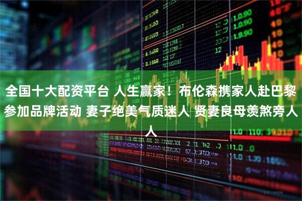全国十大配资平台 人生赢家！布伦森携家人赴巴黎参加品牌活动 妻子绝美气质迷人 贤妻良母羡煞旁人