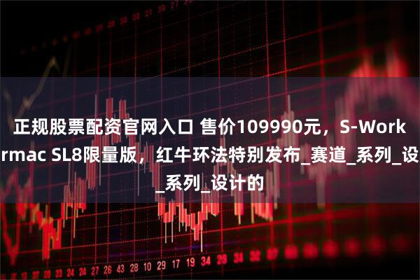 正规股票配资官网入口 售价109990元，S-Works Tarmac SL8限量版，红牛环法特别发布_赛道_系列_设计的
