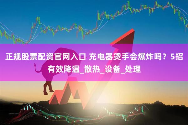 正规股票配资官网入口 充电器烫手会爆炸吗？5招有效降温_散热_设备_处理