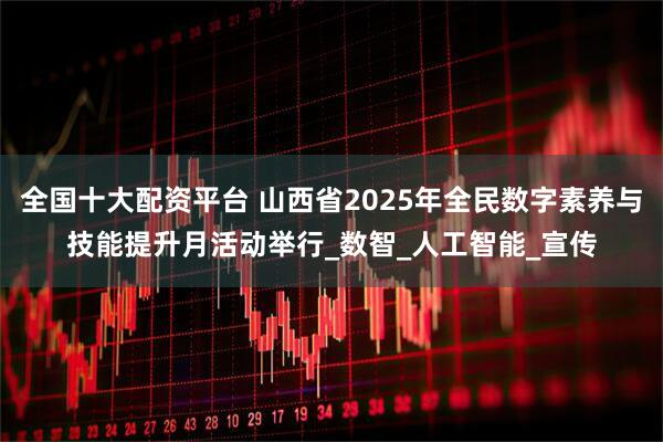全国十大配资平台 山西省2025年全民数字素养与技能提升月活动举行_数智_人工智能_宣传