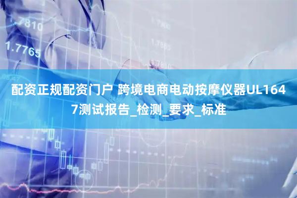配资正规配资门户 跨境电商电动按摩仪器UL1647测试报告_检测_要求_标准