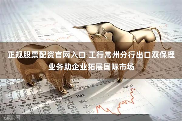 正规股票配资官网入口 工行常州分行出口双保理业务助企业拓展国际市场