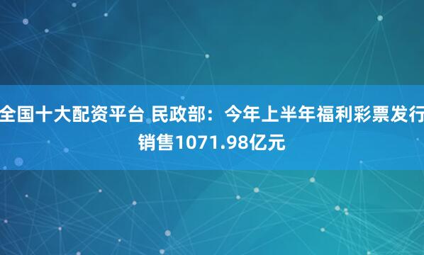 全国十大配资平台 民政部：今年上半年福利彩票发行销售1071.98亿元