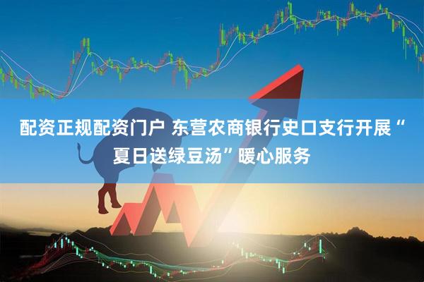 配资正规配资门户 东营农商银行史口支行开展“夏日送绿豆汤”暖心服务