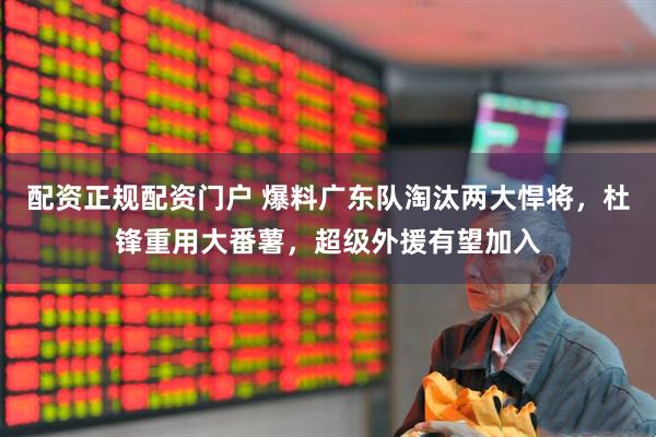 配资正规配资门户 爆料广东队淘汰两大悍将，杜锋重用大番薯，超级外援有望加入