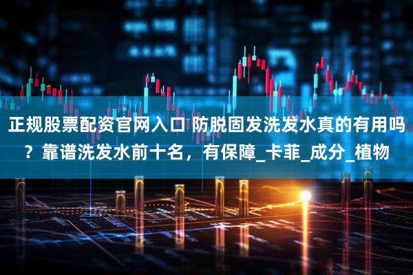 正规股票配资官网入口 防脱固发洗发水真的有用吗？靠谱洗发水前十名，有保障_卡菲_成分_植物