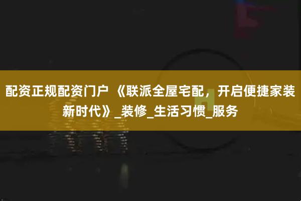 配资正规配资门户 《联派全屋宅配，开启便捷家装新时代》_装修_生活习惯_服务
