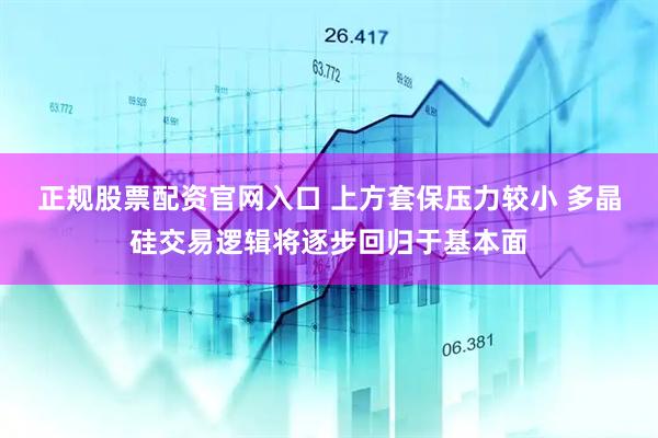 正规股票配资官网入口 上方套保压力较小 多晶硅交易逻辑将逐步回归于基本面
