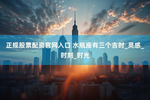 正规股票配资官网入口 水瓶座有三个吉时_灵感_时刻_时光