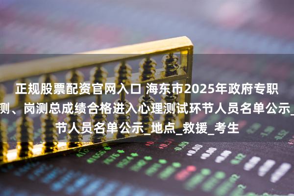 正规股票配资官网入口 海东市2025年政府专职消防队员招聘体测、岗测总成绩合格进入心理测试环节人员名单公示_地点_救援_考生