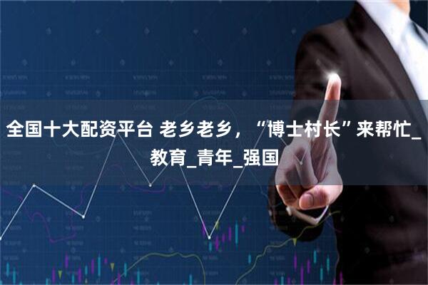 全国十大配资平台 老乡老乡，“博士村长”来帮忙_教育_青年_强国