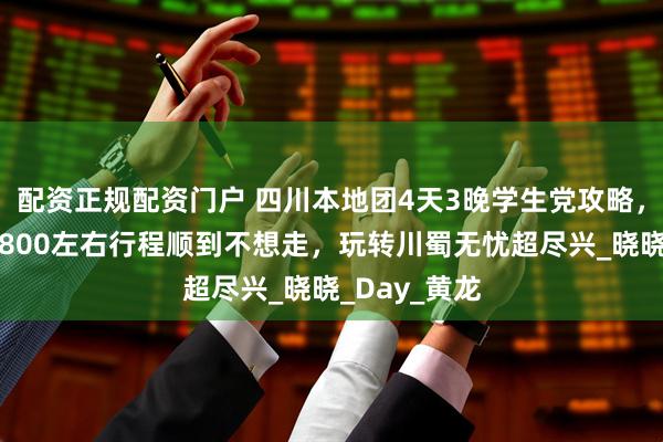 配资正规配资门户 四川本地团4天3晚学生党攻略，值得收藏，800左右行程顺到不想走，玩转川蜀无忧超尽兴_晓晓_Day_黄龙