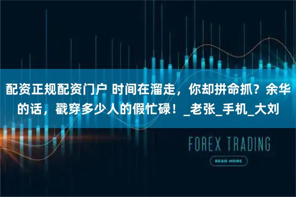 配资正规配资门户 时间在溜走，你却拼命抓？余华的话，戳穿多少人的假忙碌！_老张_手机_大刘