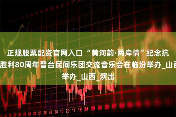 正规股票配资官网入口 “黄河韵·两岸情”纪念抗日战争胜利80周年晋台民间乐团交流音乐会在临汾举办_山西_演出