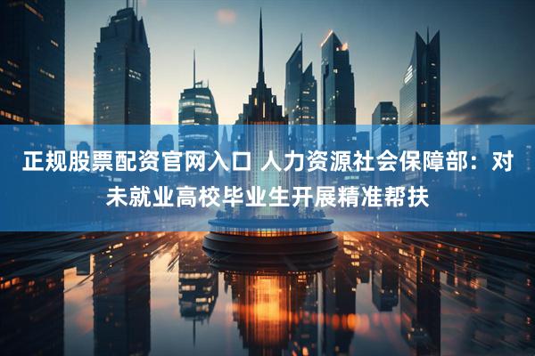 正规股票配资官网入口 人力资源社会保障部：对未就业高校毕业生开展精准帮扶