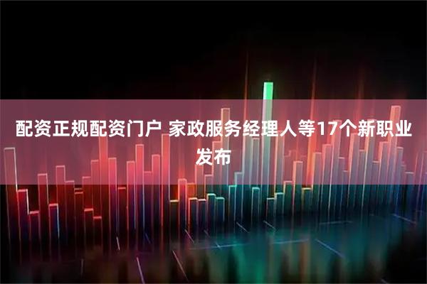 配资正规配资门户 家政服务经理人等17个新职业发布