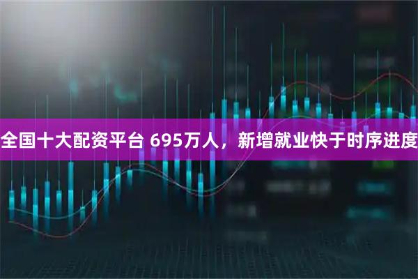 全国十大配资平台 695万人，新增就业快于时序进度