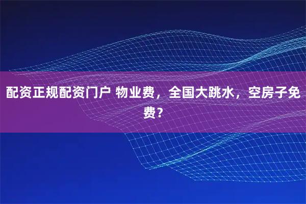 配资正规配资门户 物业费，全国大跳水，空房子免费？