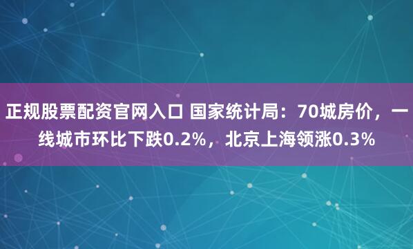 正规股票配资官网入口 国家统计局：70城房价，一线城市环比下跌0.2%，北京上海领涨0.3%