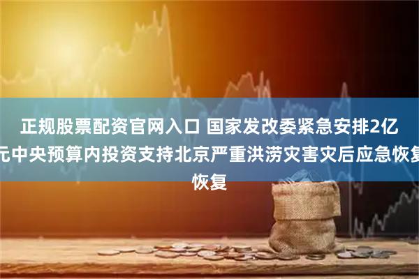 正规股票配资官网入口 国家发改委紧急安排2亿元中央预算内投资支持北京严重洪涝灾害灾后应急恢复