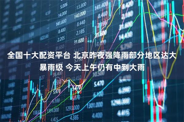 全国十大配资平台 北京昨夜强降雨部分地区达大暴雨级 今天上午仍有中到大雨