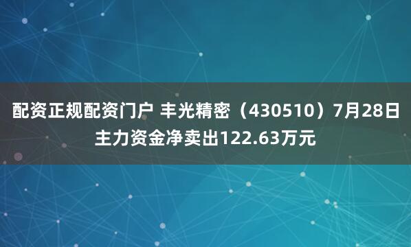 配资正规配资门户 丰光精密（430510）7月28日主力资金净卖出122.63万元