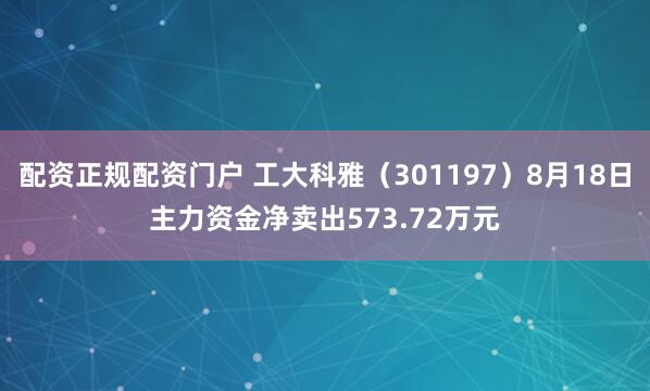 配资正规配资门户 工大科雅（301197）8月18日主力资金净卖出573.72万元