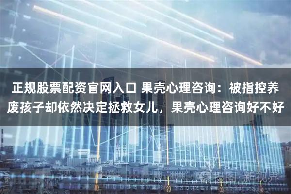 正规股票配资官网入口 果壳心理咨询：被指控养废孩子却依然决定拯救女儿，果壳心理咨询好不好