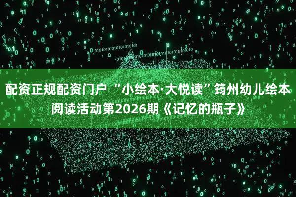 配资正规配资门户 “小绘本·大悦读”筠州幼儿绘本阅读活动第2026期《记忆的瓶子》