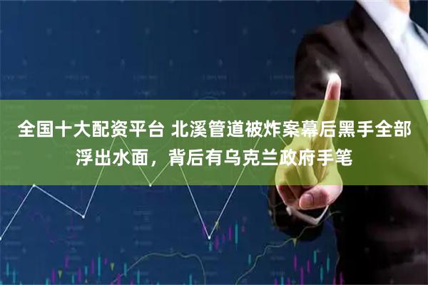 全国十大配资平台 北溪管道被炸案幕后黑手全部浮出水面，背后有乌克兰政府手笔