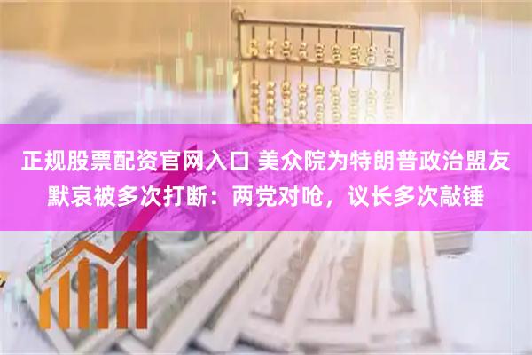 正规股票配资官网入口 美众院为特朗普政治盟友默哀被多次打断：两党对呛，议长多次敲锤