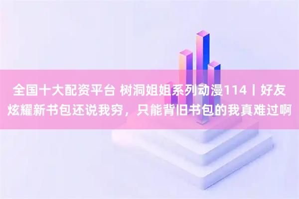 全国十大配资平台 树洞姐姐系列动漫114丨好友炫耀新书包还说我穷，只能背旧书包的我真难过啊