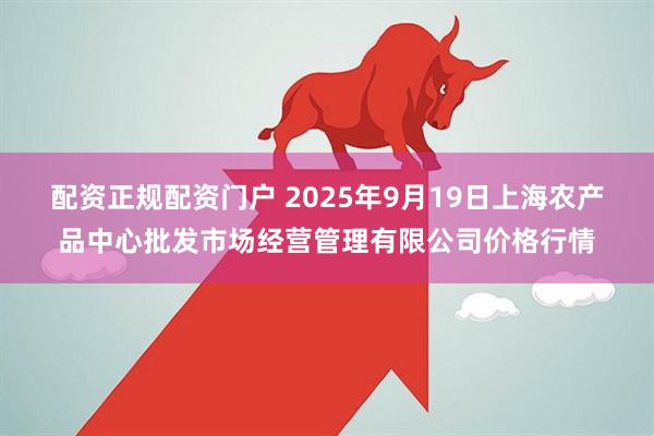 配资正规配资门户 2025年9月19日上海农产品中心批发市场经营管理有限公司价格行情