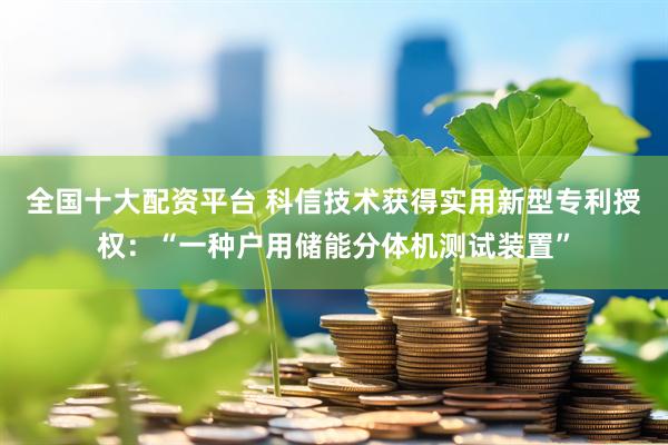 全国十大配资平台 科信技术获得实用新型专利授权：“一种户用储能分体机测试装置”