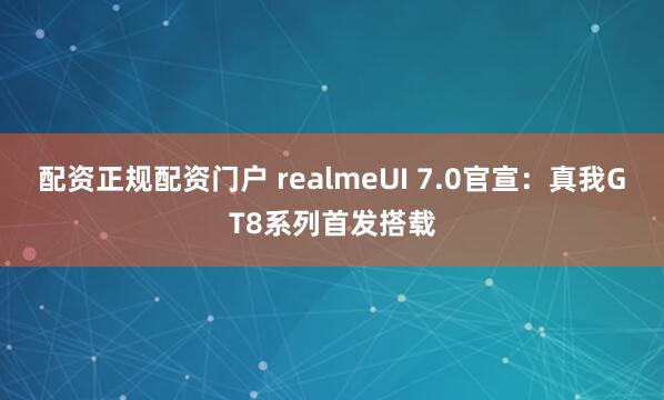 配资正规配资门户 realmeUI 7.0官宣：真我GT8系列首发搭载