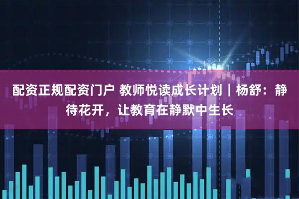 配资正规配资门户 教师悦读成长计划｜杨舒：静待花开，让教育在静默中生长