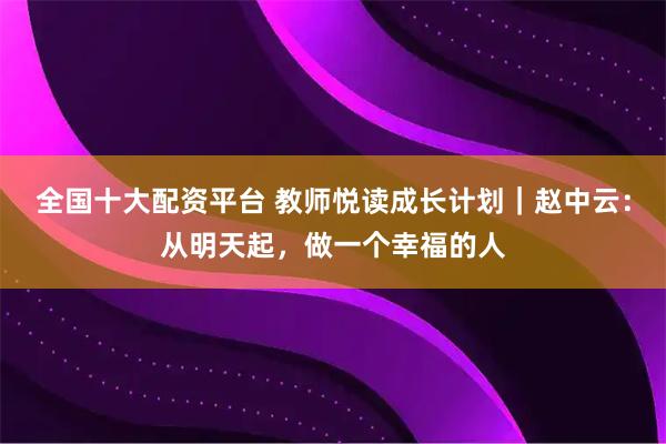 全国十大配资平台 教师悦读成长计划｜赵中云：从明天起，做一个幸福的人