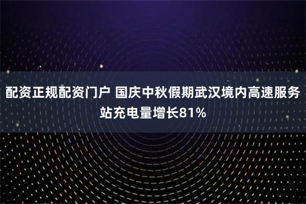 配资正规配资门户 国庆中秋假期武汉境内高速服务站充电量增长81%